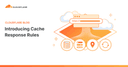 Tối ưu hóa hiệu năng với Cache Response Rules: Giải pháp kiểm soát bộ nhớ đệm từ Cloudflare
