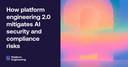 Platform Engineering 2.0: Chiến lược cốt lõi để kiểm soát rủi ro bảo mật và tuân thủ trong kỷ nguyên AI