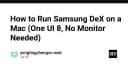 Hướng dẫn chi tiết chạy Samsung DeX trên máy Mac: Giải pháp One UI 8 không cần màn hình rời