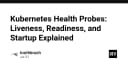 Làm chủ Kubernetes Health Probes: Bí quyết vận hành hệ thống ổn định với Liveness, Readiness và Startup Probes