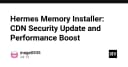 Tối ưu hóa Hermes Memory Installer: Nâng cấp bảo mật CDN và bứt phá hiệu năng hệ thống