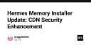 Nâng cấp bảo mật CDN cho Hermes Memory Installer: Những thay đổi kỹ thuật then chốt