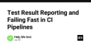 Tối ưu hóa quy trình CI: Chiến lược báo cáo kết quả kiểm thử và cơ chế Fail Fast hiệu quả