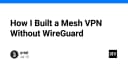 Xây dựng Mesh VPN tự vận hành: Giải pháp thay thế WireGuard cho hạ tầng mạng riêng tư