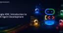Google ADK: Khai phá tiềm năng phát triển AI Agent chuyên nghiệp