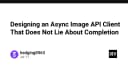 Thiết kế Async Image API Client: Loại bỏ những lời nói dối về trạng thái hoàn thành