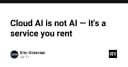 Cloud AI không phải là AI thực thụ: Bản chất của dịch vụ cho thuê trí tuệ nhân tạo