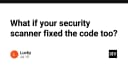 Tự động hóa Security Scanner: Khi công cụ bảo mật không chỉ phát hiện mà còn chủ động sửa lỗi
