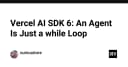 Vercel AI SDK 6 và triết lý Agentic AI: Khi tác nhân thông minh chỉ là một vòng lặp while đơn giản