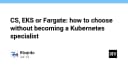 ECS, EKS hay Fargate: Lựa chọn hạ tầng container tối ưu mà không cần trở thành chuyên gia Kubernetes