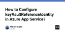 Hướng dẫn cấu hình KeyVaultReferenceIdentity trong Azure App Service: Tối ưu bảo mật và quản lý định danh