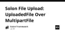 Tối ưu hóa xử lý File Upload trong Solon: Tại sao nên ưu tiên UploadedFile thay vì MultipartFile?