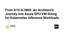 Hành trình tối ưu hóa GPU trên Azure: Từ A10 đến M60 cho khối lượng công việc Kubernetes Inference