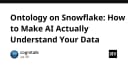 Ontology trên Snowflake: Chìa khóa để AI thực sự thấu hiểu dữ liệu doanh nghiệp