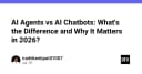 AI Agents và AI Chatbots: Phân biệt rạch ròi và tầm quan trọng trong năm 2026