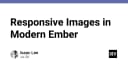 Tối ưu hóa Responsive Images trong kiến trúc Ember hiện đại: Hướng dẫn từ chuyên gia