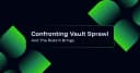 Đối mặt với Vault Sprawl: Khi sự phân mảnh bí mật trở thành hiểm họa bảo mật doanh nghiệp